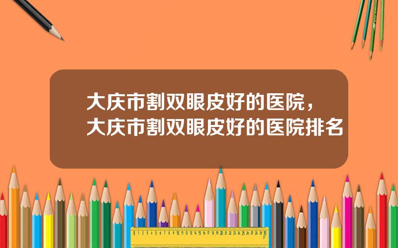 大庆市割双眼皮好的医院，大庆市割双眼皮好的医院排名