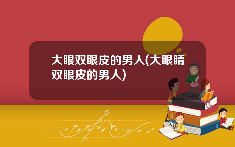 大眼双眼皮的男人(大眼睛双眼皮的男人)