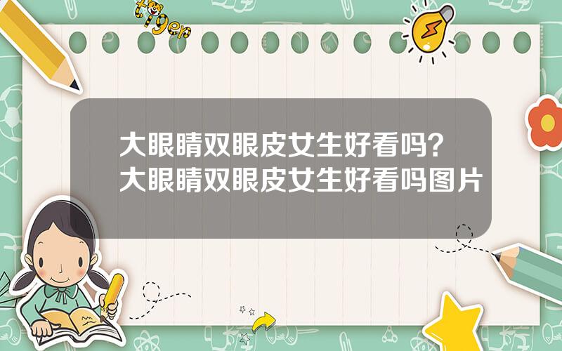 大眼睛双眼皮女生好看吗？大眼睛双眼皮女生好看吗图片