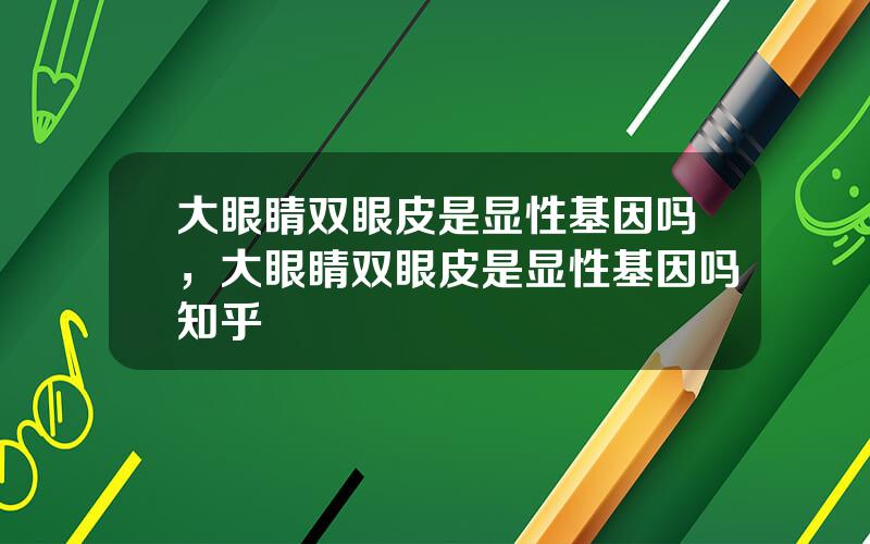 大眼睛双眼皮是显性基因吗，大眼睛双眼皮是显性基因吗知乎