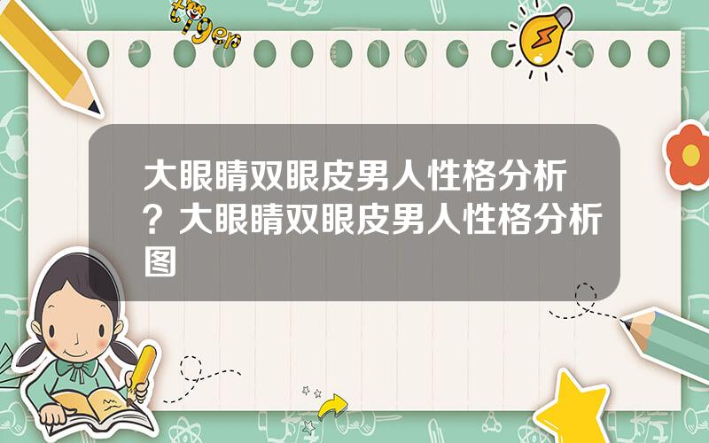大眼睛双眼皮男人性格分析？大眼睛双眼皮男人性格分析图