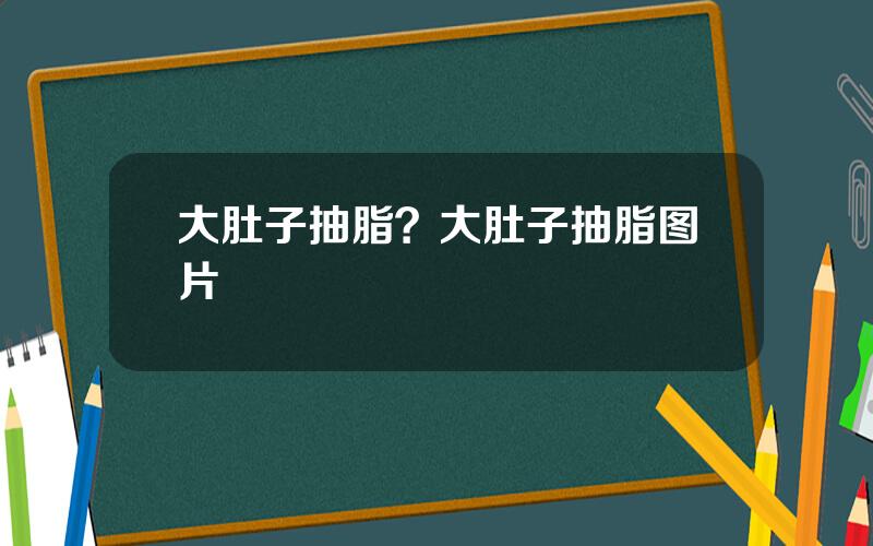 大肚子抽脂？大肚子抽脂图片