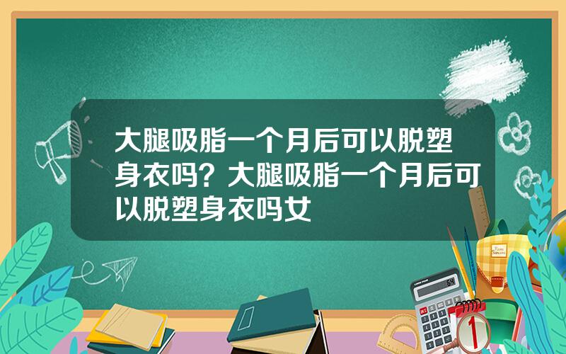 大腿吸脂一个月后可以脱塑身衣吗？大腿吸脂一个月后可以脱塑身衣吗女