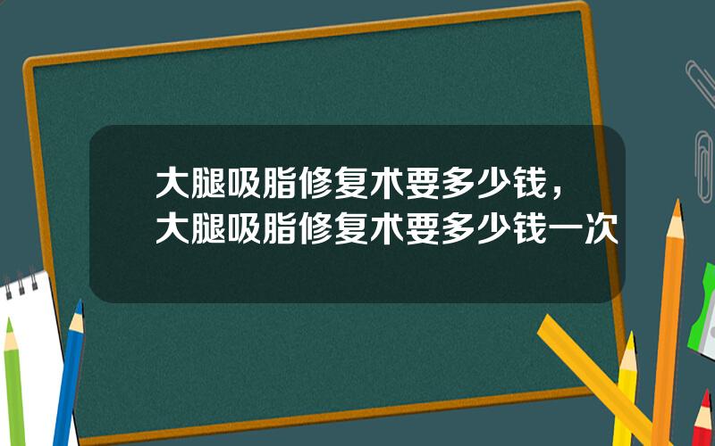大腿吸脂修复术要多少钱，大腿吸脂修复术要多少钱一次