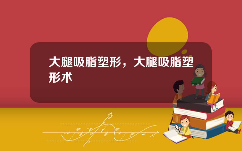 大腿吸脂塑形，大腿吸脂塑形术