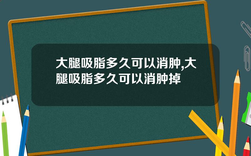 大腿吸脂多久可以消肿,大腿吸脂多久可以消肿掉