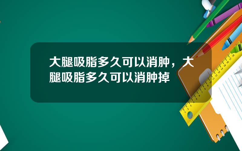 大腿吸脂多久可以消肿，大腿吸脂多久可以消肿掉