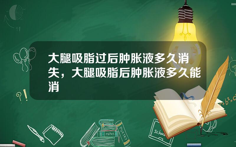 大腿吸脂过后肿胀液多久消失，大腿吸脂后肿胀液多久能消