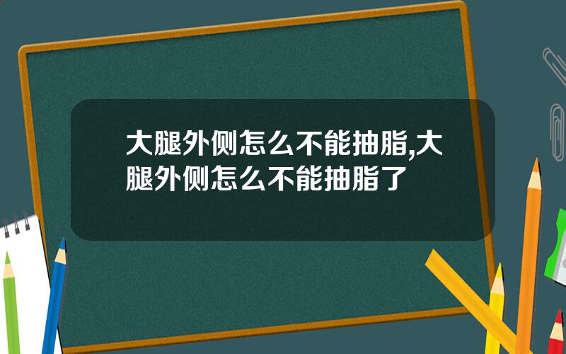 大腿外侧怎么不能抽脂,大腿外侧怎么不能抽脂了