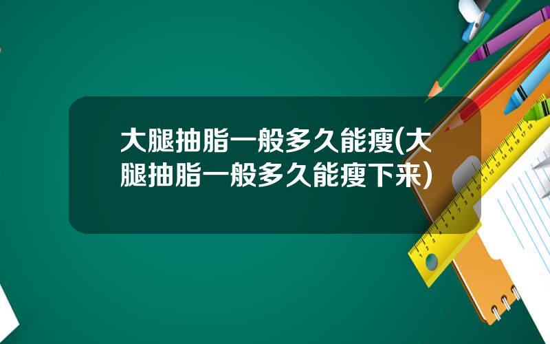 大腿抽脂一般多久能瘦(大腿抽脂一般多久能瘦下来)