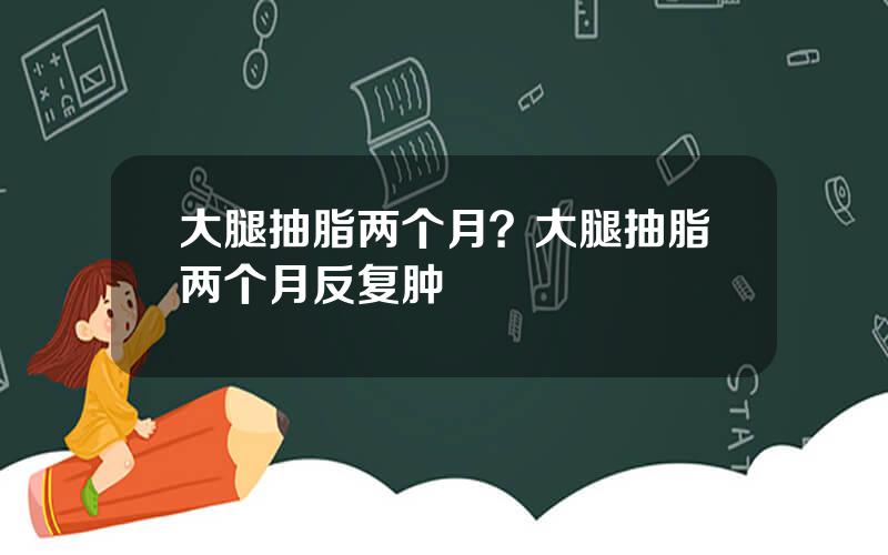 大腿抽脂两个月？大腿抽脂两个月反复肿