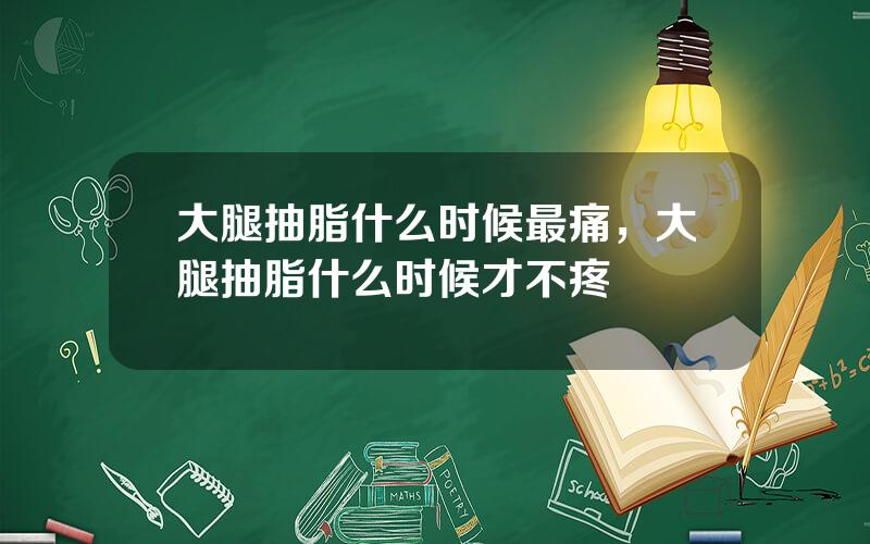 大腿抽脂什么时候最痛，大腿抽脂什么时候才不疼