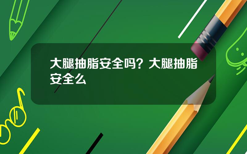 大腿抽脂安全吗？大腿抽脂安全么