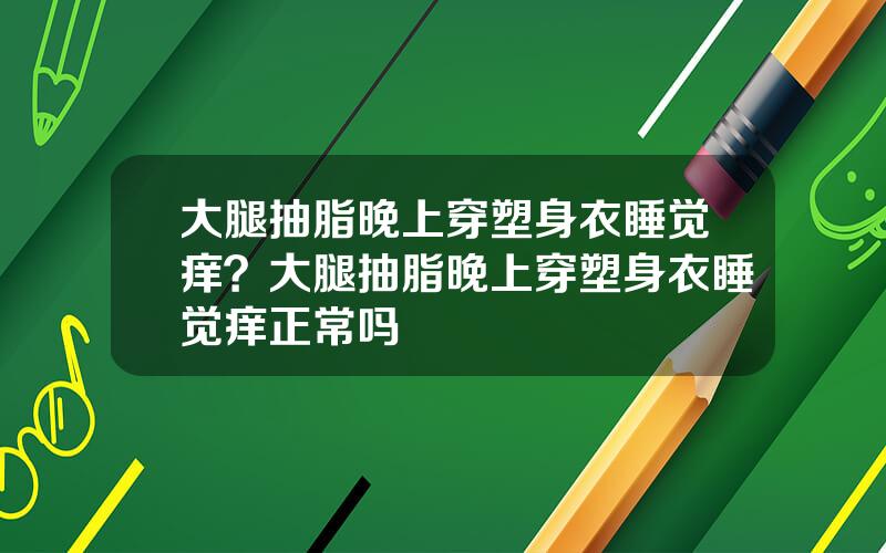大腿抽脂晚上穿塑身衣睡觉痒？大腿抽脂晚上穿塑身衣睡觉痒正常吗