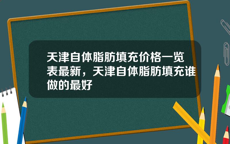 天津自体脂肪填充价格一览表最新，天津自体脂肪填充谁做的最好