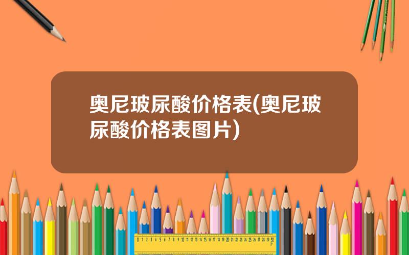 奥尼玻尿酸价格表(奥尼玻尿酸价格表图片)