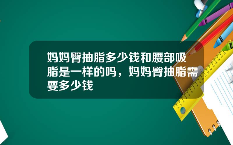 妈妈臀抽脂多少钱和腰部吸脂是一样的吗，妈妈臀抽脂需要多少钱