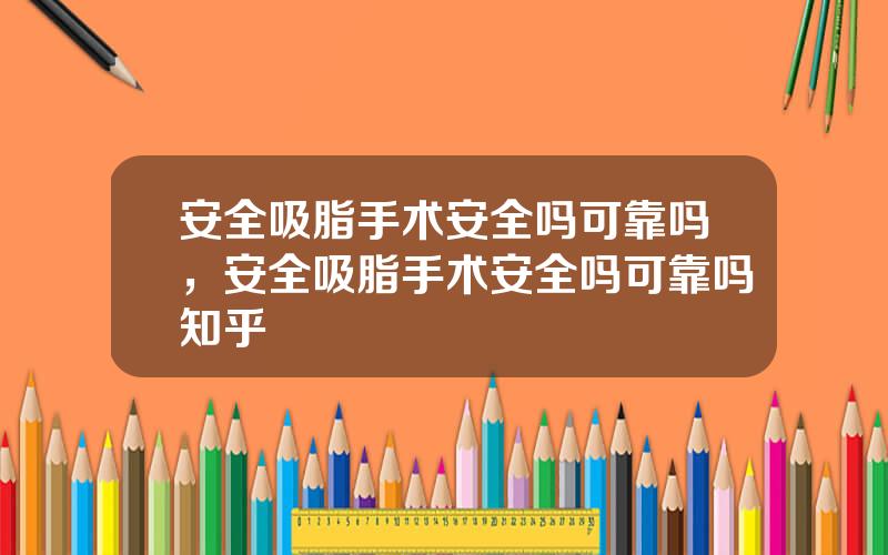 安全吸脂手术安全吗可靠吗，安全吸脂手术安全吗可靠吗知乎