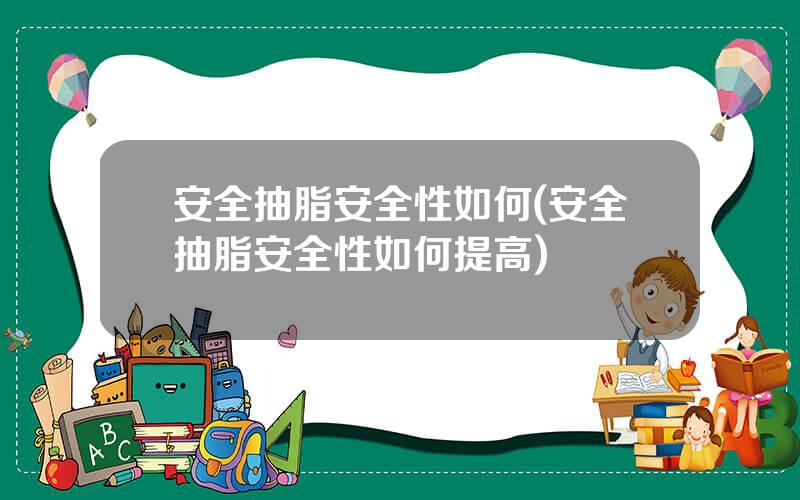 安全抽脂安全性如何(安全抽脂安全性如何提高)