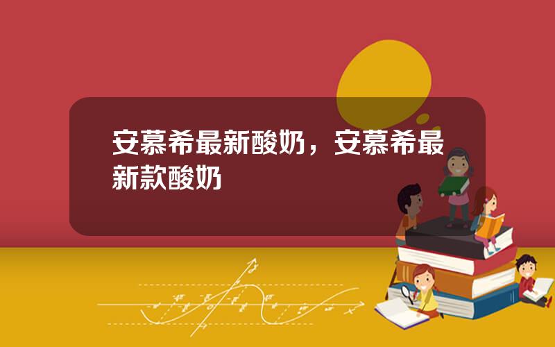 安慕希最新酸奶，安慕希最新款酸奶