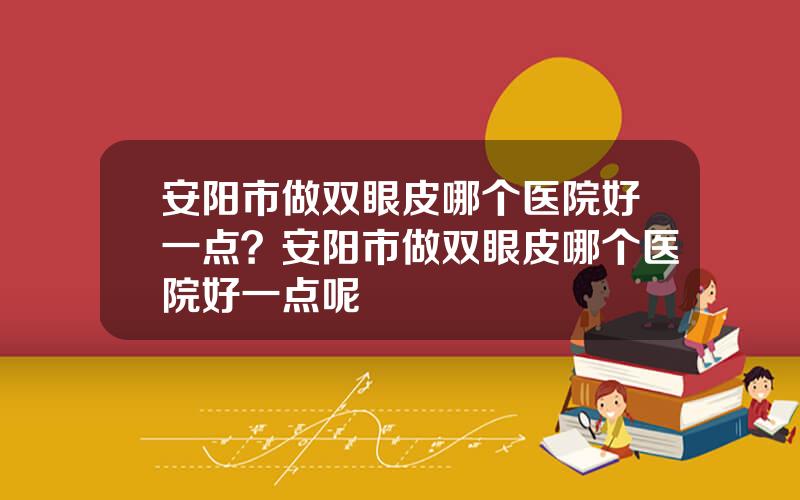 安阳市做双眼皮哪个医院好一点？安阳市做双眼皮哪个医院好一点呢