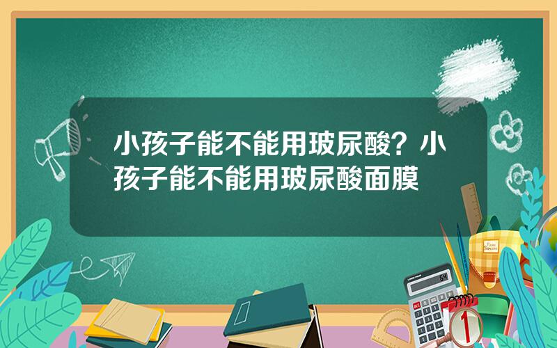 小孩子能不能用玻尿酸？小孩子能不能用玻尿酸面膜
