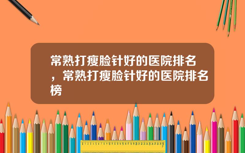 常熟打瘦脸针好的医院排名，常熟打瘦脸针好的医院排名榜