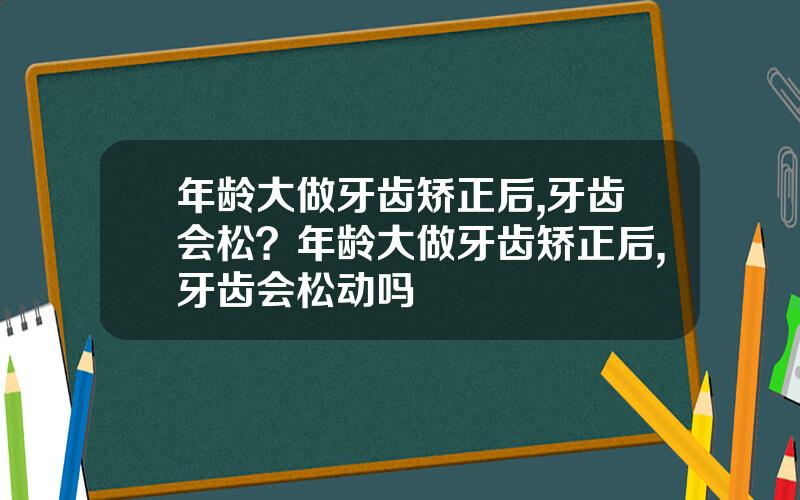 年龄大做牙齿矫正后,牙齿会松？年龄大做牙齿矫正后,牙齿会松动吗