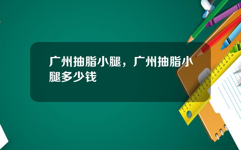 广州抽脂小腿，广州抽脂小腿多少钱
