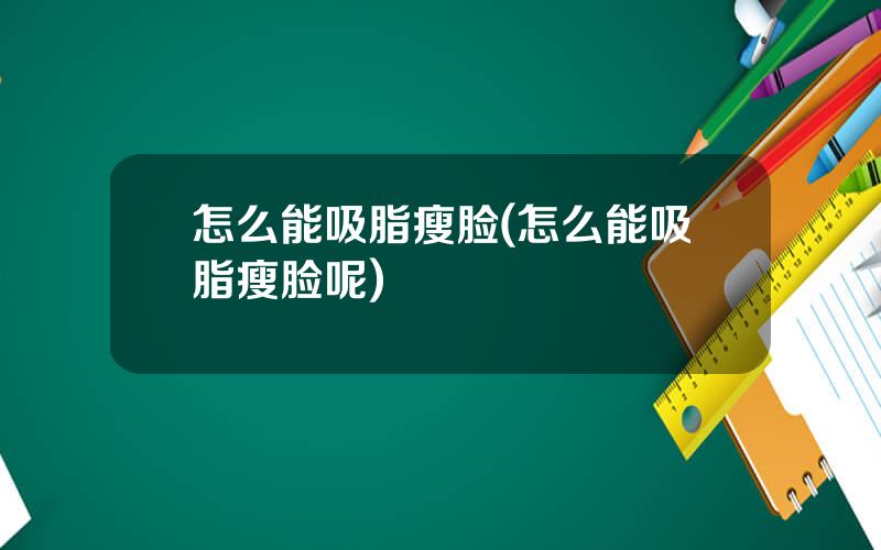 怎么能吸脂瘦脸(怎么能吸脂瘦脸呢)