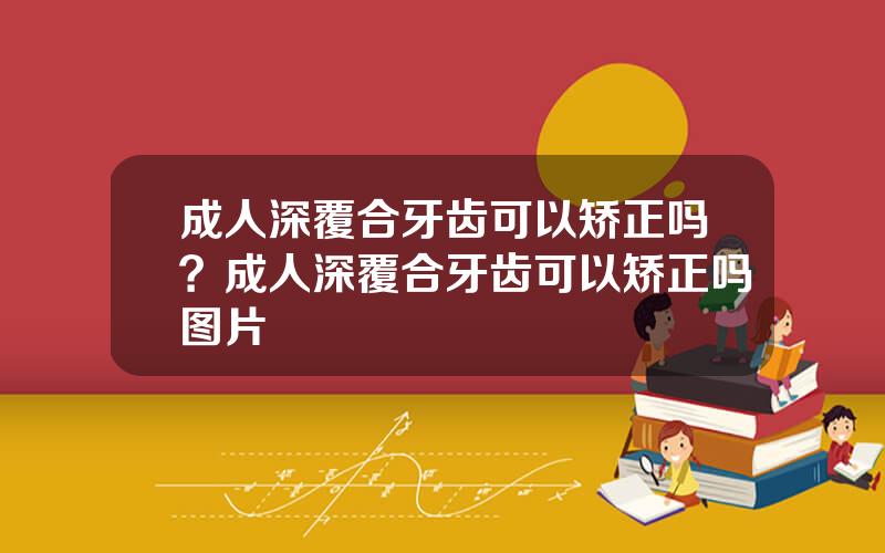 成人深覆合牙齿可以矫正吗？成人深覆合牙齿可以矫正吗图片
