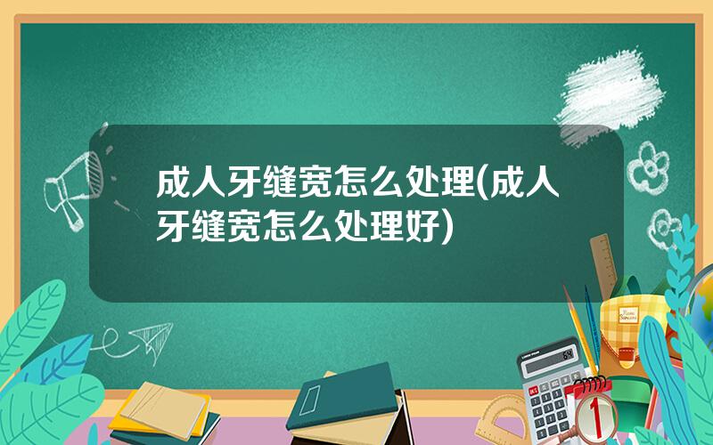 成人牙缝宽怎么处理(成人牙缝宽怎么处理好)