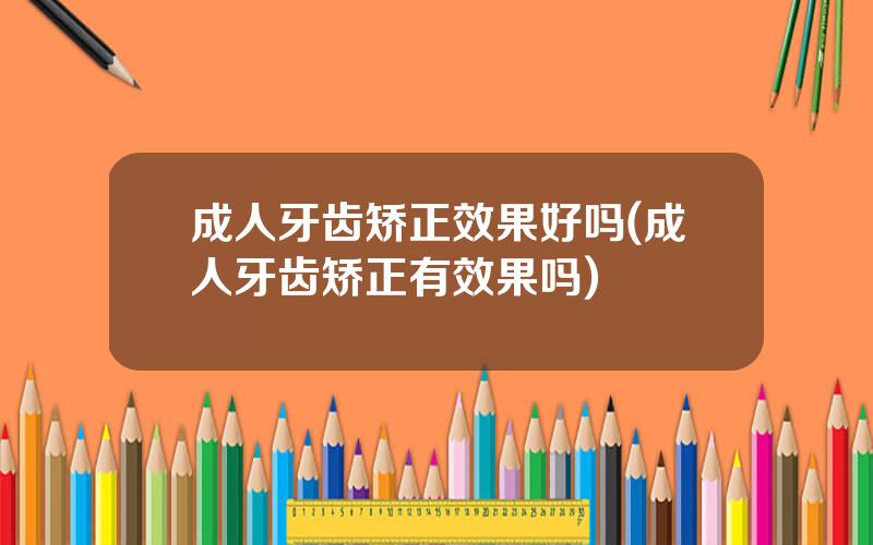成人牙齿矫正效果好吗(成人牙齿矫正有效果吗)
