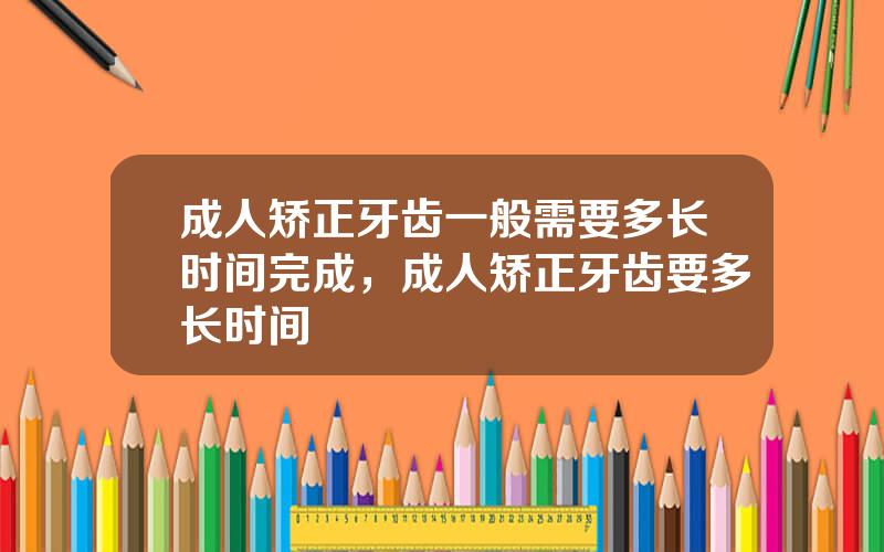 成人矫正牙齿一般需要多长时间完成，成人矫正牙齿要多长时间
