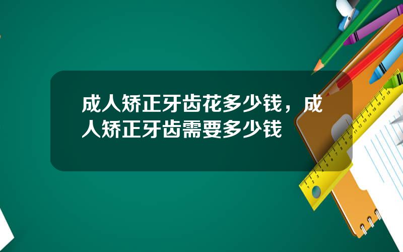 成人矫正牙齿花多少钱，成人矫正牙齿需要多少钱