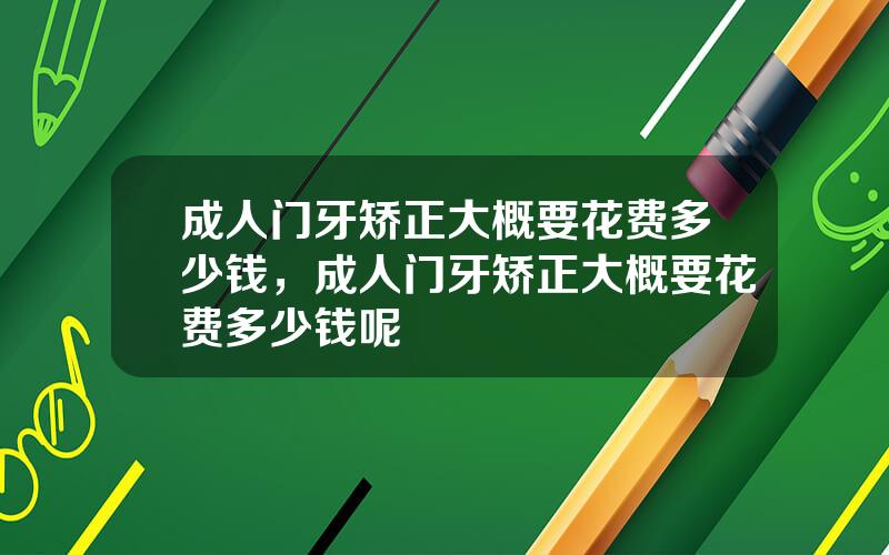 成人门牙矫正大概要花费多少钱，成人门牙矫正大概要花费多少钱呢