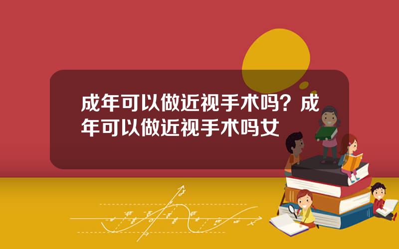 成年可以做近视手术吗？成年可以做近视手术吗女