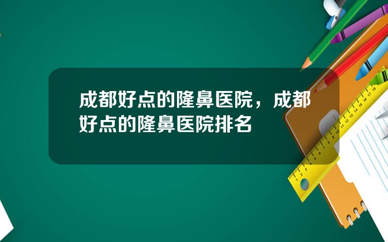 成都好点的隆鼻医院，成都好点的隆鼻医院排名