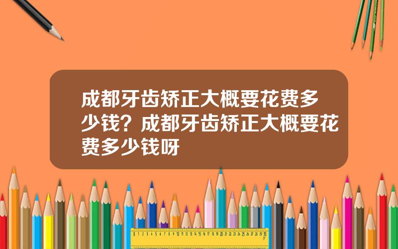 成都牙齿矫正大概要花费多少钱？成都牙齿矫正大概要花费多少钱呀