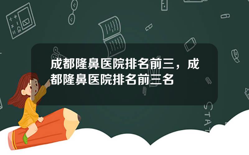 成都隆鼻医院排名前三，成都隆鼻医院排名前三名