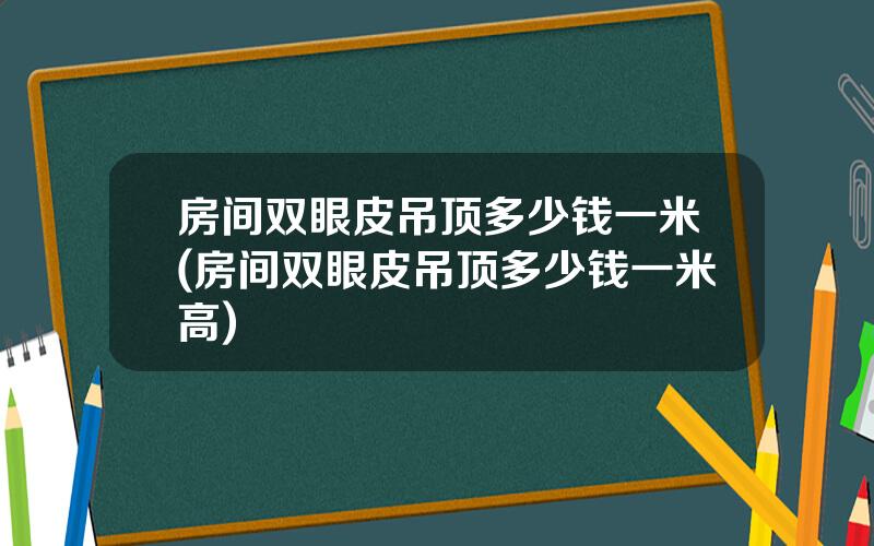 房间双眼皮吊顶多少钱一米(房间双眼皮吊顶多少钱一米高)