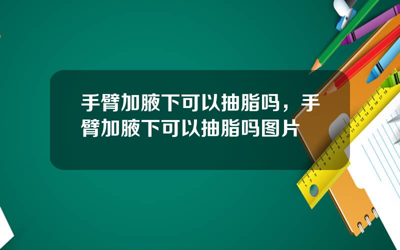 手臂加腋下可以抽脂吗，手臂加腋下可以抽脂吗图片