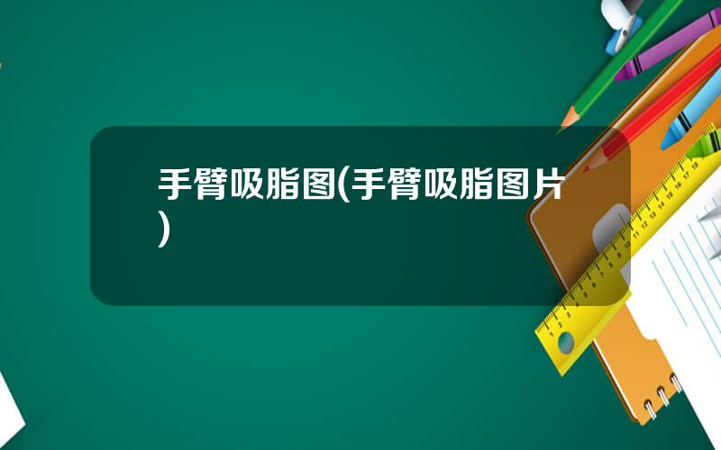 手臂吸脂图(手臂吸脂图片)
