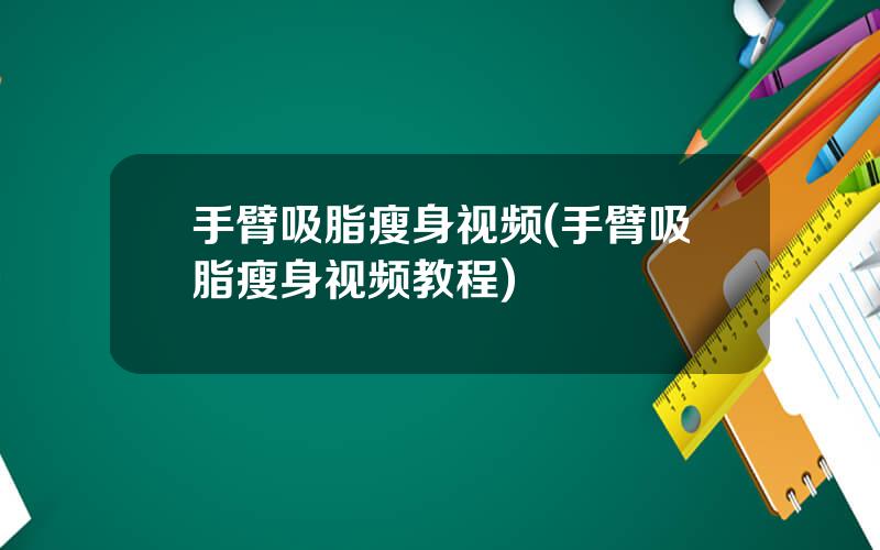 手臂吸脂瘦身视频(手臂吸脂瘦身视频教程)