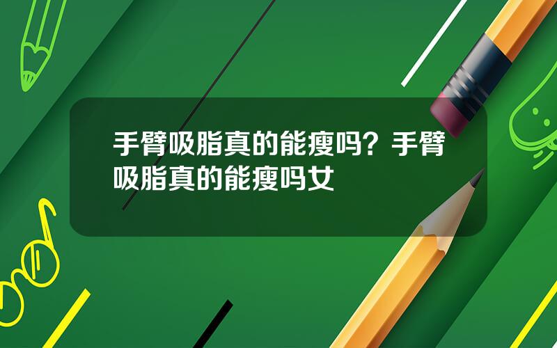 手臂吸脂真的能瘦吗？手臂吸脂真的能瘦吗女