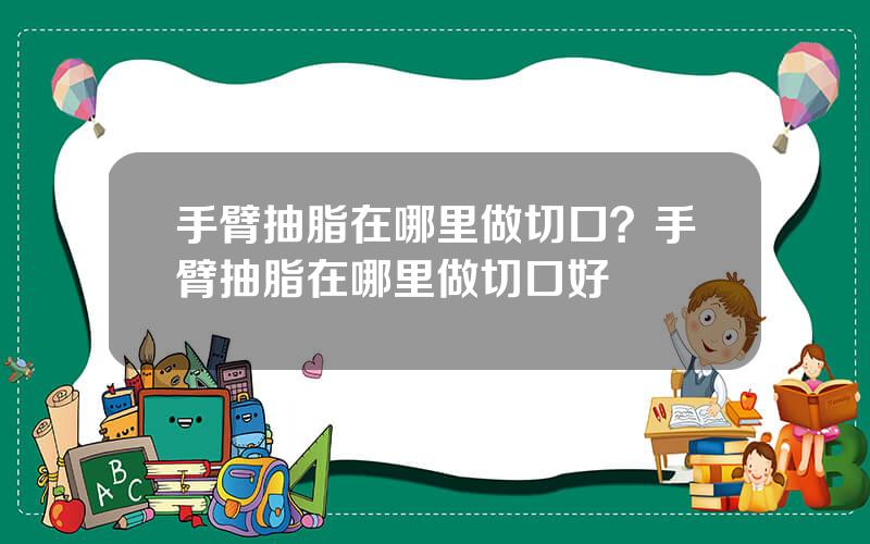 手臂抽脂在哪里做切口？手臂抽脂在哪里做切口好