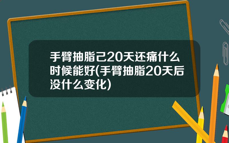 手臂抽脂己20天还痛什么时候能好(手臂抽脂20天后没什么变化)