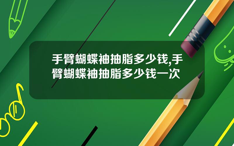 手臂蝴蝶袖抽脂多少钱,手臂蝴蝶袖抽脂多少钱一次