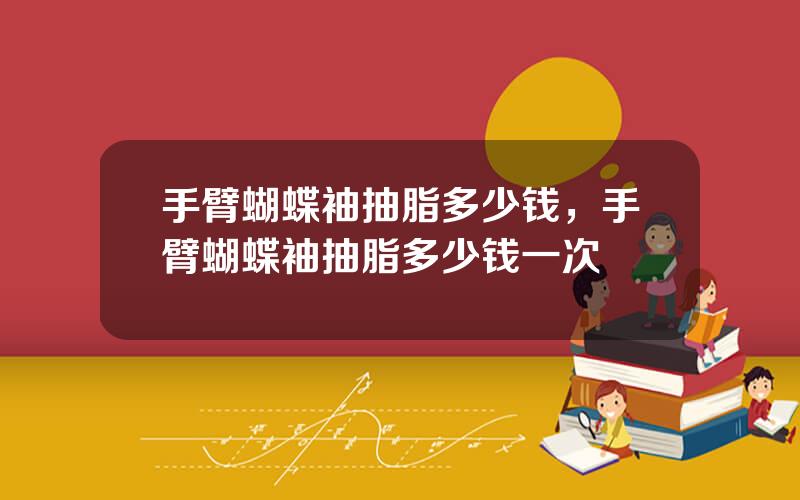 手臂蝴蝶袖抽脂多少钱，手臂蝴蝶袖抽脂多少钱一次