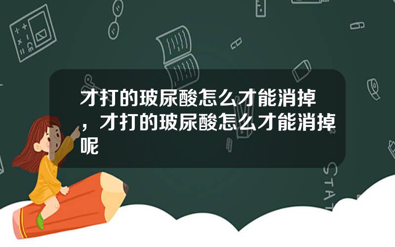 才打的玻尿酸怎么才能消掉，才打的玻尿酸怎么才能消掉呢